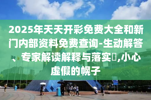 2025年天天開彩免費大全和新門內部資料免費查詢-生動解答、專家解讀解釋與落實?,小心虛假的幌子